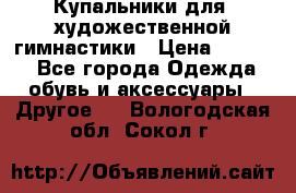 Купальники для  художественной гимнастики › Цена ­ 8 500 - Все города Одежда, обувь и аксессуары » Другое   . Вологодская обл.,Сокол г.